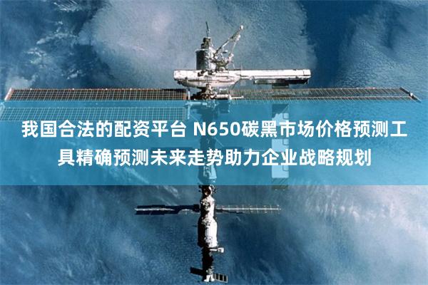 我国合法的配资平台 N650碳黑市场价格预测工具精确预测未来走势助力企业战略规划