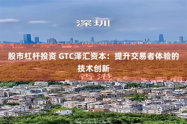 股市杠杆投资 GTC泽汇资本：提升交易者体验的技术创新