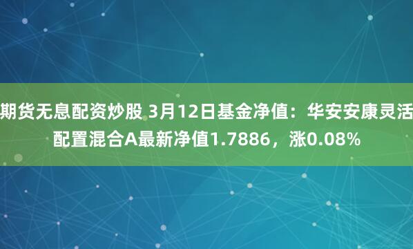 期货无息配资炒股 3月12日基金净值：华安安康灵活配置混合A最新净值1.7886，涨0.08%