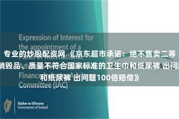 专业的炒股配资网 《京东超市承诺：绝不售卖二等品、残次品、销毁品、质量不符合国家标准的卫生巾和纸尿裤 出问题100倍赔偿》