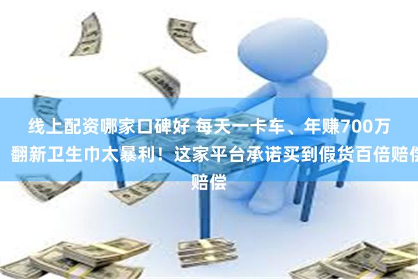 线上配资哪家口碑好 每天一卡车、年赚700万，翻新卫生巾太暴利！这家平台承诺买到假货百倍赔偿