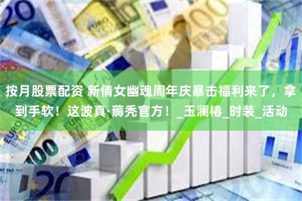 按月股票配资 新倩女幽魂周年庆暴击福利来了,拿到手软!这波真·薅秃官方!_玉澜椿_时装_活动