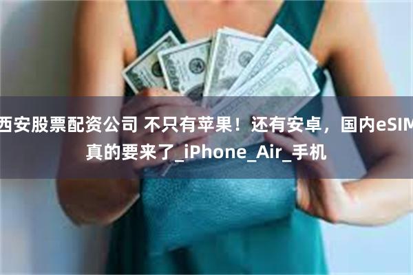 西安股票配资公司 不只有苹果!还有安卓,国内eSIM真的要来了_iPhone_Air_手机