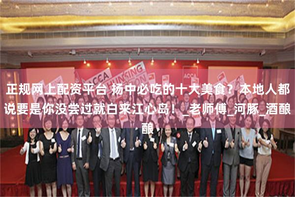 正规网上配资平台 扬中必吃的十大美食？本地人都说要是你没尝过就白来江心岛！_老师傅_河豚_酒酿