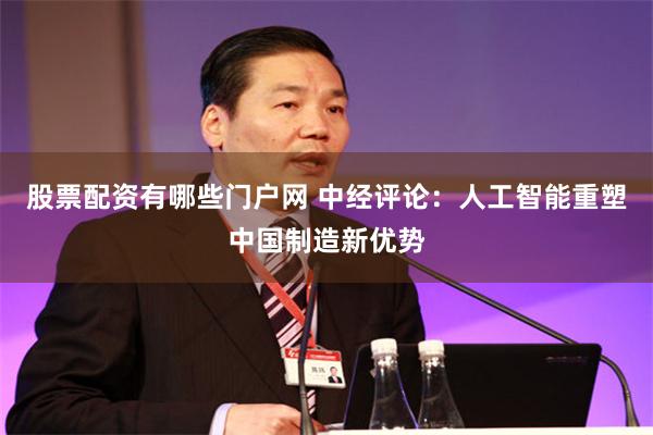 股票配资有哪些门户网 中经评论：人工智能重塑中国制造新优势