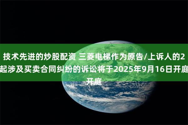 技术先进的炒股配资 三菱电梯作为原告/上诉人的2起涉及买卖合同纠纷的诉讼将于2025年9月16日开庭
