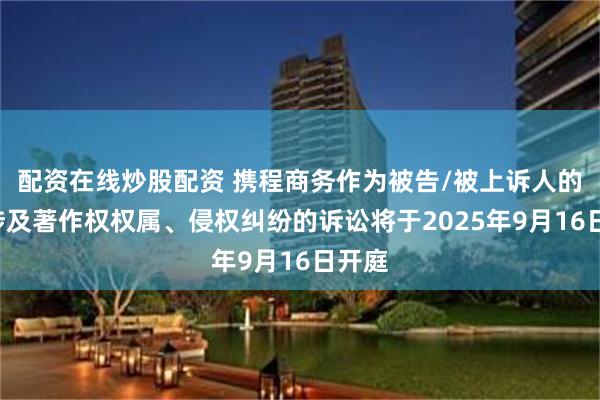 配资在线炒股配资 携程商务作为被告/被上诉人的1起涉及著作权权属、侵权纠纷的诉讼将于2025年9月16日开庭