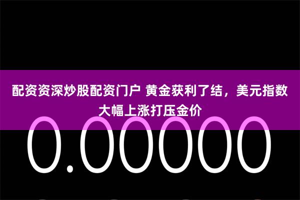配资资深炒股配资门户 黄金获利了结，美元指数大幅上涨打压金价