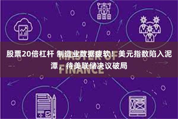 股票20倍杠杆 制造业数据疲软！美元指数陷入泥潭，待美联储决议破局