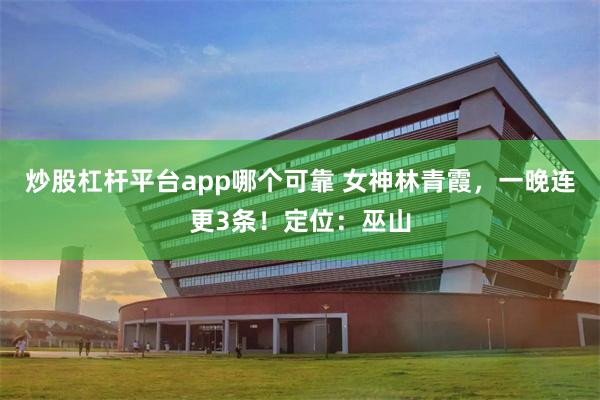 炒股杠杆平台app哪个可靠 女神林青霞，一晚连更3条！定位：巫山