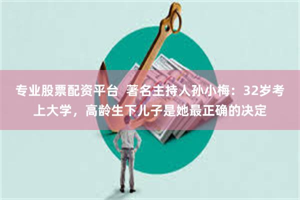 专业股票配资平台  著名主持人孙小梅：32岁考上大学，高龄生下儿子是她最正确的决定